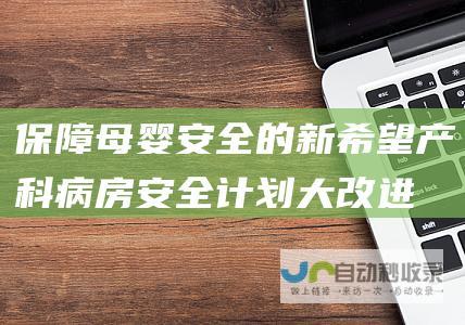 保障母婴安全的新希望 产科病房安全计划大改进