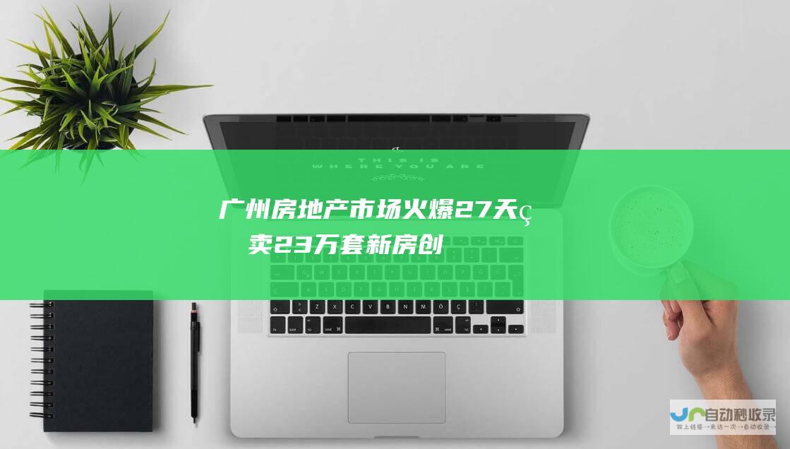 广州房地产市场火爆 27天狂卖2.3万套新房 创造历史记录！