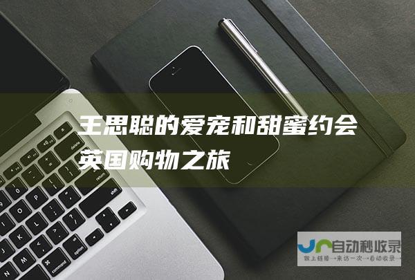 王思聪的爱宠和甜蜜约会 英国购物之旅