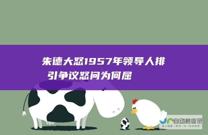 朱德大怒 1957年领导人排名引争议 怒问为何屈居第二