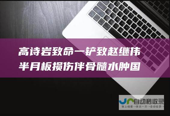 高诗岩致命一铲致赵继伟半月板损伤伴骨髓水肿 国家队前景堪忧