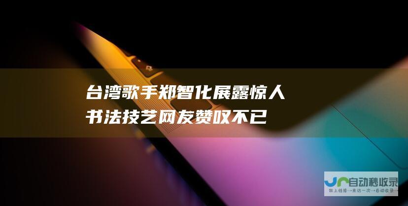 台湾歌手郑智化展露惊人书法技艺 网友赞叹不已