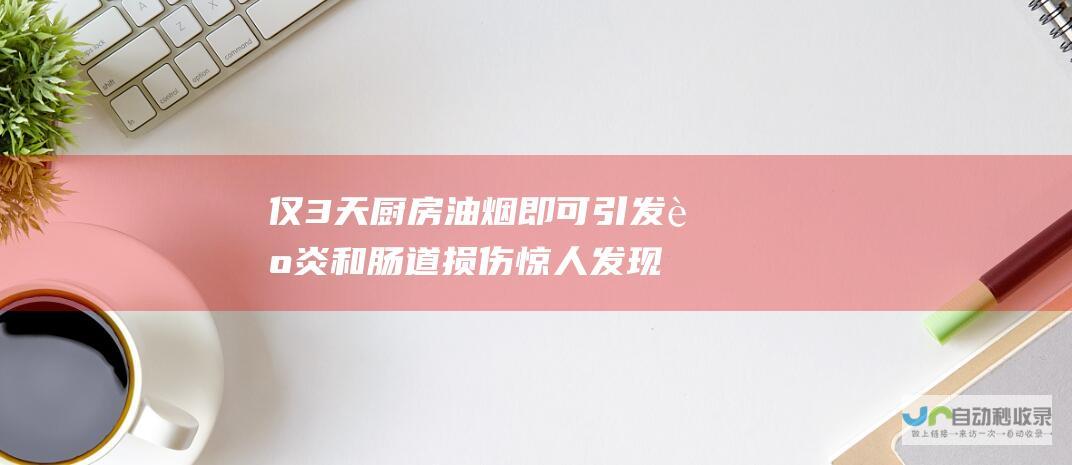 仅3天厨房油烟即可引发肺炎和肠道损伤 惊人发现 持续7天恶化严重