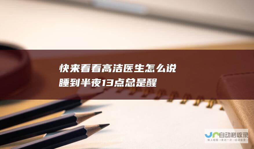 快来看看高洁医生怎么说 睡到半夜1~3点总是醒 醒来后就再也睡不着