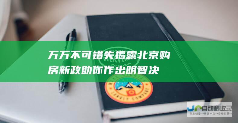 万万不可错失！揭露北京购房新政 助你作出明智决策