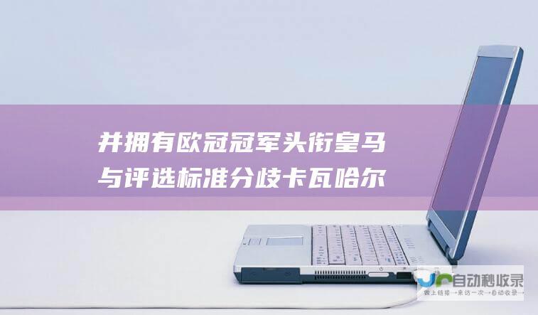 并拥有欧冠冠军头衔 皇马与评选标准分歧 卡瓦哈尔相比罗德里更具荣誉