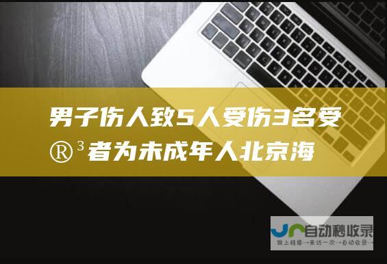 男子伤人致5人受伤 3名受害者为未成年人 北京海淀持刀血案