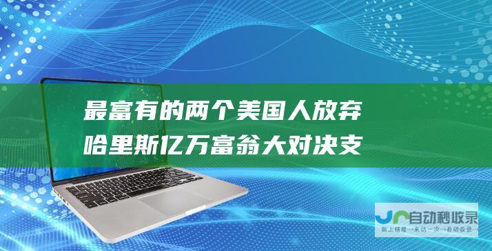 最富有的两个美国人放弃哈里斯 亿万富翁大对决 支持特朗普