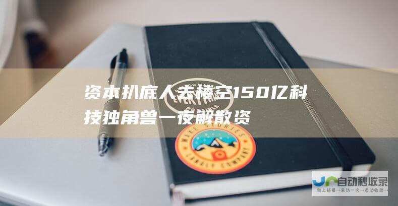 资本扒底 人去楼空 150亿科技独角兽一夜解散 资金冻结