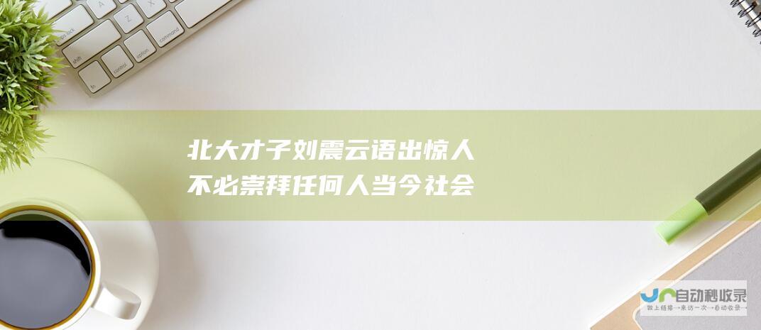 北大才子刘震云语出惊人 不必崇拜任何人 当今社会是草台班子