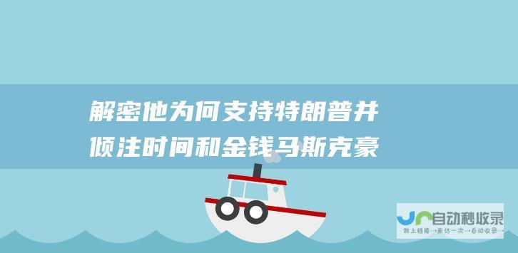 解密他为何支持特朗普并倾注时间和金钱马斯克豪