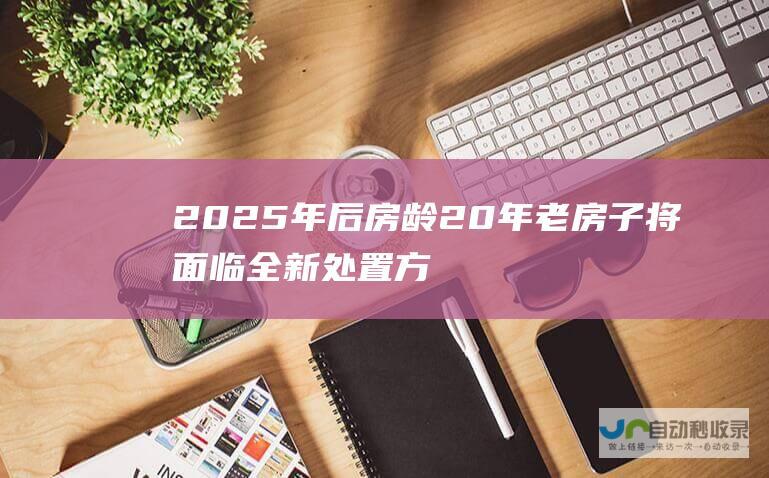 2025年后房龄20年老房子将面临全新处置方案 国家对拆迁使出铁拳