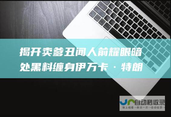 揭开卖爹丑闻人前耀眼暗处黑料缠身卡·特朗