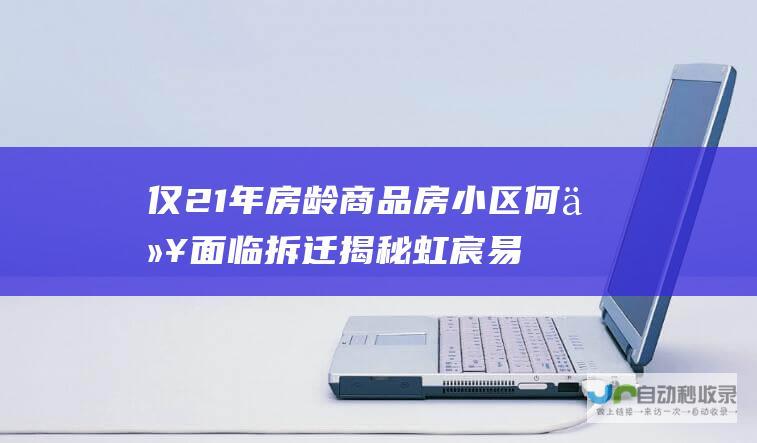 仅21年房龄商品房小区何以面临拆迁 揭秘虹宸易居动迁背后