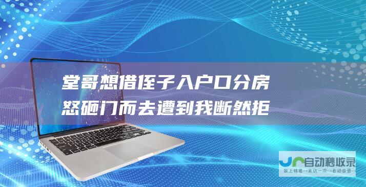 堂哥想借侄子入户口分房 怒砸门而去 遭到我断然拒绝