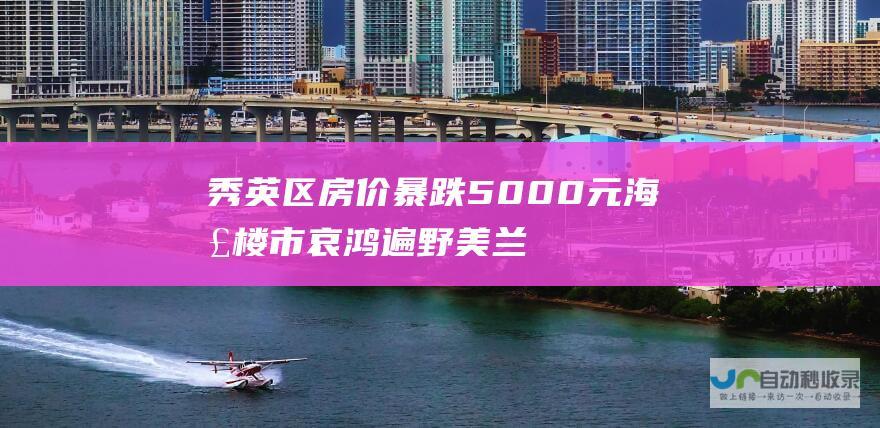 秀英区房价暴跌5000元 海口楼市哀鸿遍野 美兰区惨跌3000元