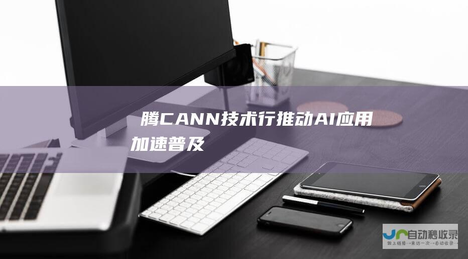 昇腾CANN技术行 推动AI应用加速普及