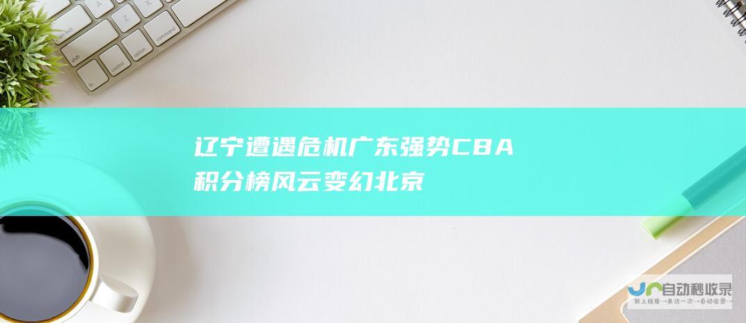 辽宁遭遇危机 广东强势 CBA积分榜风云变幻 北京暴跌 山西登顶