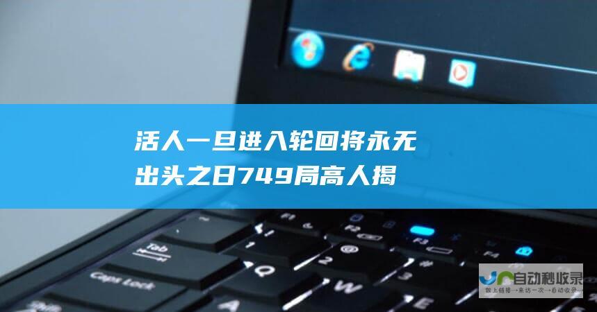 活人一旦进入轮回将永无出头之日 749局高人揭秘生死轮回 人死后轮回成畜生的概率极高