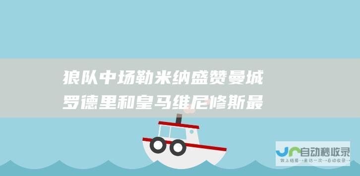 狼队中场勒米纳盛赞曼城罗德里和皇马维尼修斯 最佳中场和最佳球员