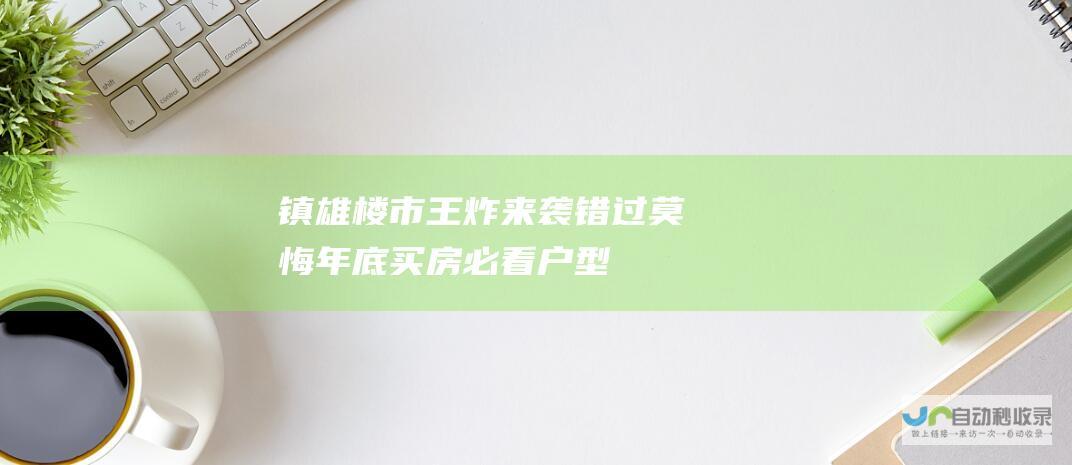 镇雄楼市王炸来袭！错过莫悔！年底买房必看户型推荐