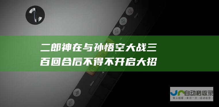 二郎神在与孙悟空大战三百回合后 不得不开启大招法天象地 这说明仅凭单挑 二郎神无法战胜孙悟空