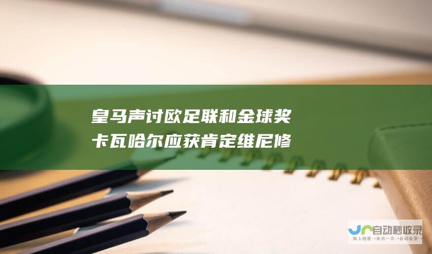 皇马声讨欧足联和金球奖 卡瓦哈尔应获肯定 维尼修斯无缘奖项 对皇马的无视