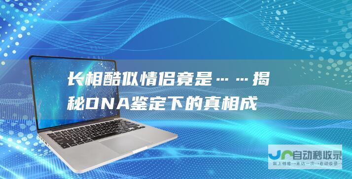 长相酷似情侣竟是……揭秘DNA鉴定下的真相 成都惊天奇缘