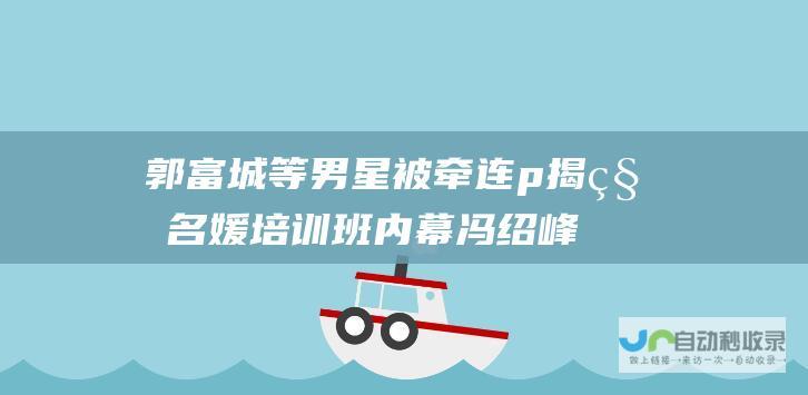 郭富城等男星被牵连 p 揭秘名媛培训班内幕 冯绍峰 黄晓明 p