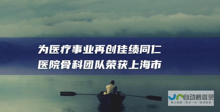 为医疗事业再创佳绩 同仁医院骨科团队荣获上海市科技进步奖