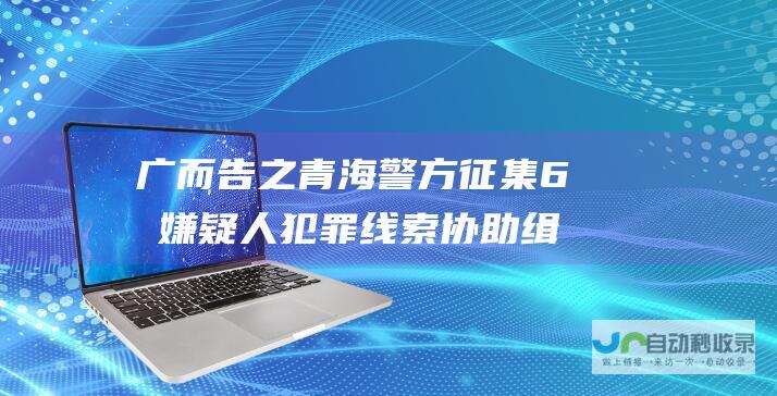 广而告之 青海警方征集6名嫌疑人犯罪线索 协助缉拿