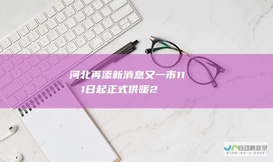 河北再添新消息！又一市11月1日起正式供暖 2市最新消息速览