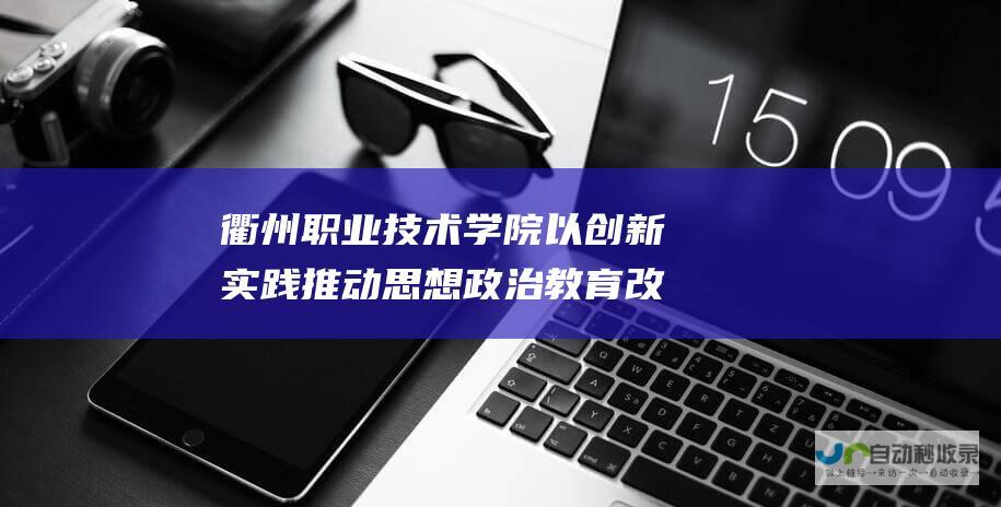 衢州职业技术学院 以创新实践推动思想政治教育改革 打造思政的第二课堂