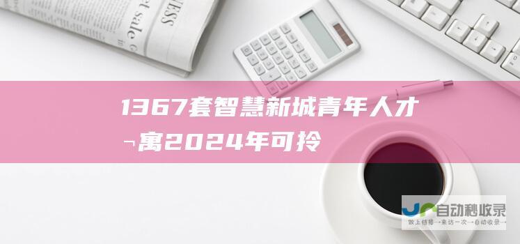 1367套智慧新城青年人才公寓2024年可拎包入住