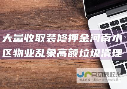 大量收取装修押金 河南小区物业乱象 高额垃圾清理费坑害业主