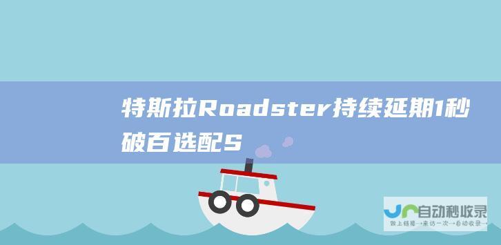 特斯拉Roadster持续延期 1秒破百 选配SpaceX套件