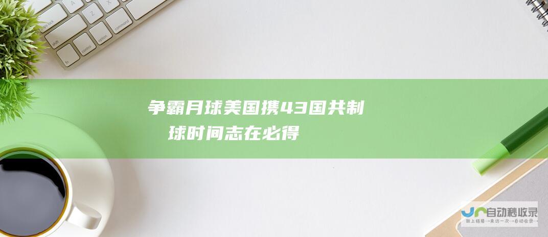 争霸月球 美国携43国共制月球时间 志在必得