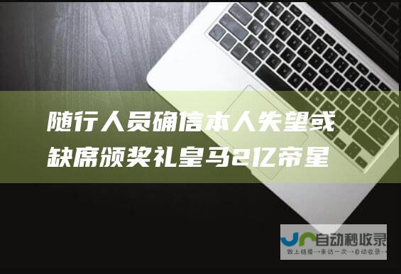 随行人员确信 本人失望或缺席颁奖礼 皇马2亿帝星无缘金球奖报导