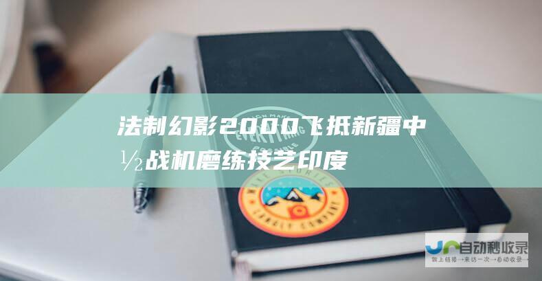 法制幻影2000飞抵新疆 中国战机磨练技艺 印度空军如坐针毡