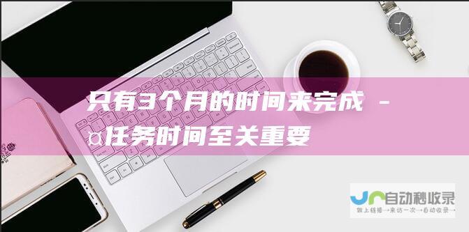 只有3个月的时间来完成此任务 时间至关重要