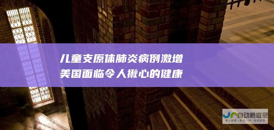 儿童支原体肺炎病例激增 美国面临令人揪心的健康危机