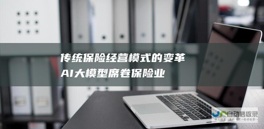 传统保险经营模式的变革 AI大模型席卷保险业