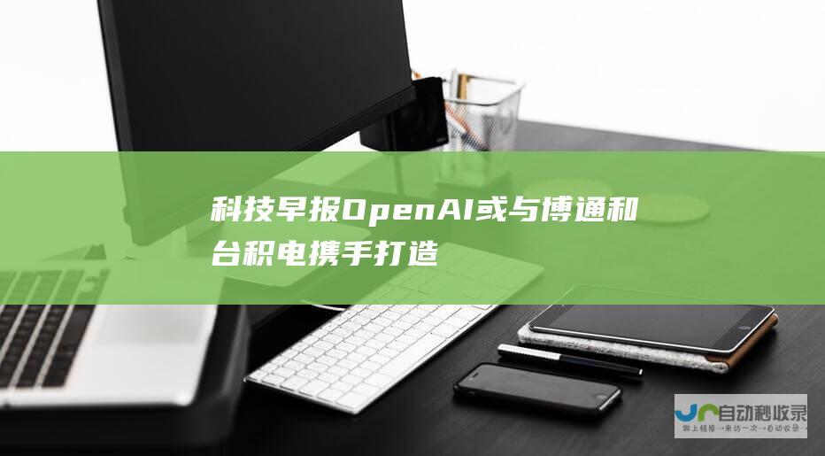 科技早报 OpenAI或与博通和台积电携手打造自研芯片 小米15系列开启4499元起售之旅