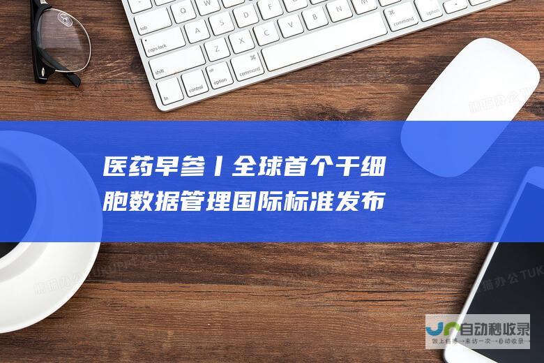 医药早参丨全球首个干数据管理国际标准发布