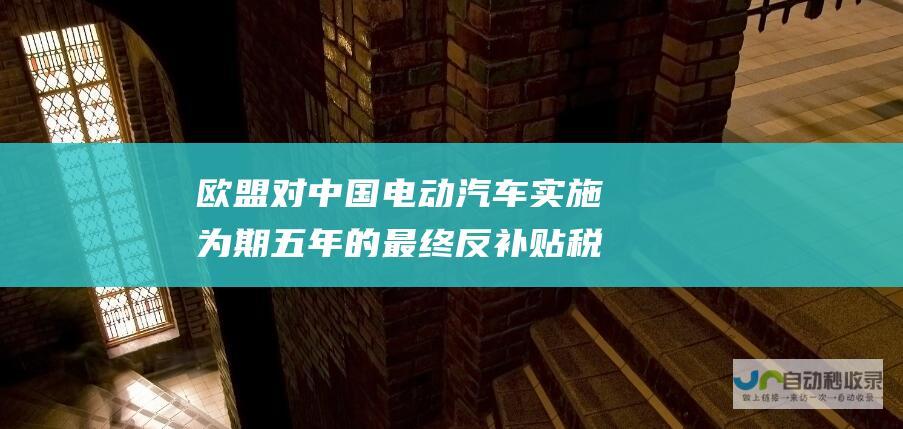 欧盟对中国电动汽车实施为期五年的最终反补贴税