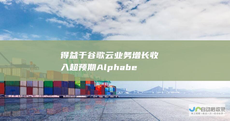 得益于谷歌云业务增长 收入超预期 Alphabet