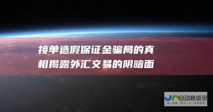 接单造假 保证金骗局的真相 揭露外汇交易的阴暗面