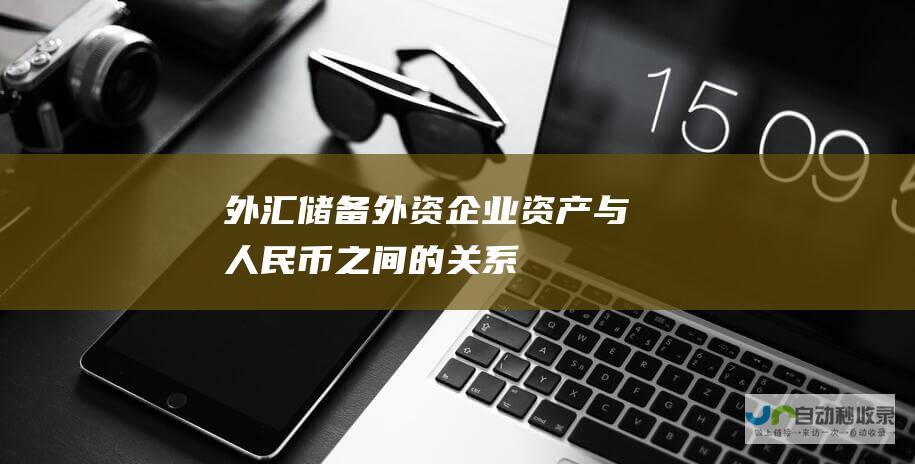 外汇储备 外资企业资产与人民币之间的关系