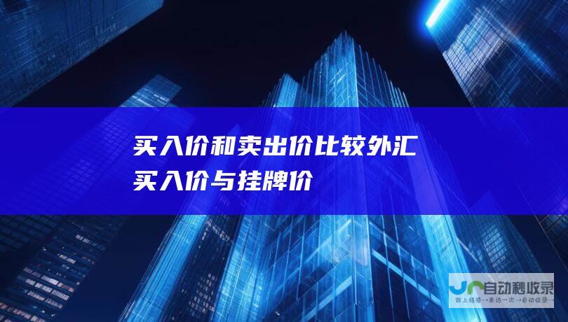 买入价和卖出价比较 外汇买入价与挂牌价