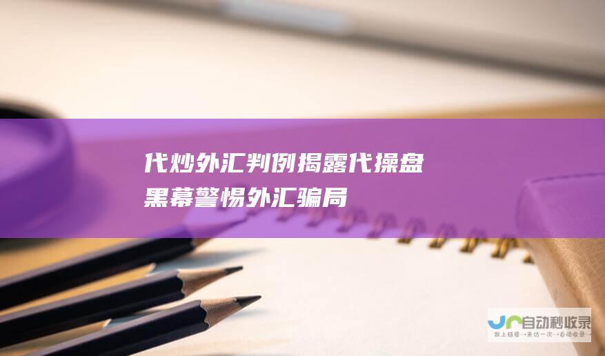 代炒外汇判例揭露代操盘黑幕 警惕外汇骗局